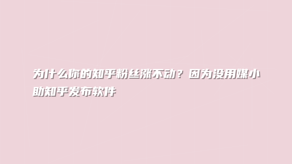 为什么你的知乎粉丝涨不动？因为没用媒小助知乎发布软件