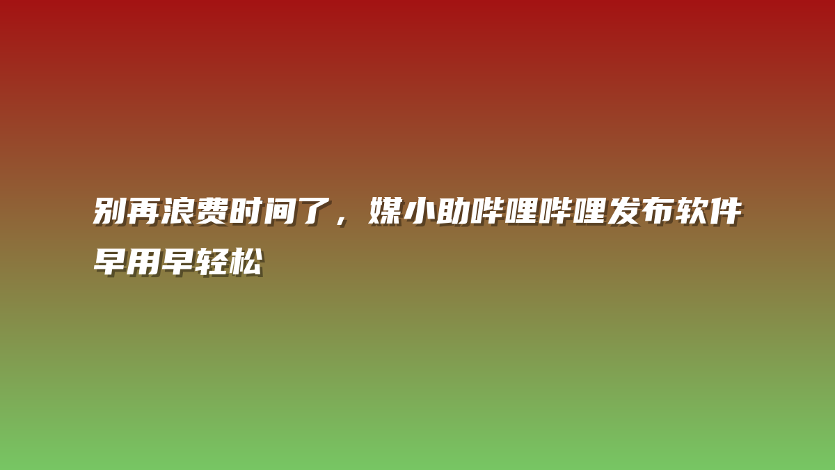 别再浪费时间了，媒小助哔哩哔哩发布软件早用早轻松