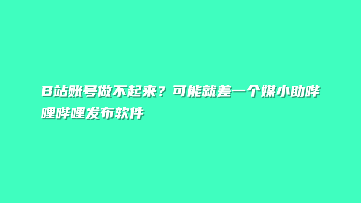 B站账号做不起来？可能就差一个媒小助哔哩哔哩发布软件