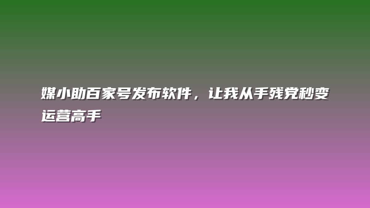 媒小助百家号发布软件，让我从手残党秒变运营高手