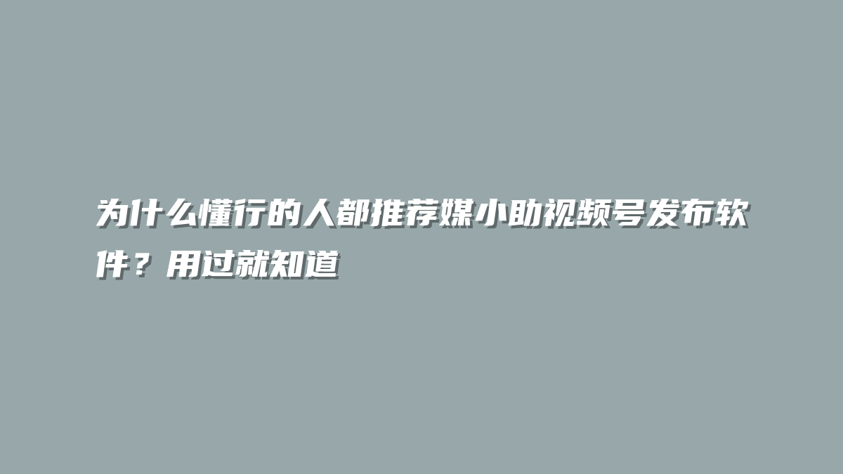 为什么懂行的人都推荐媒小助视频号发布软件？用过就知道
