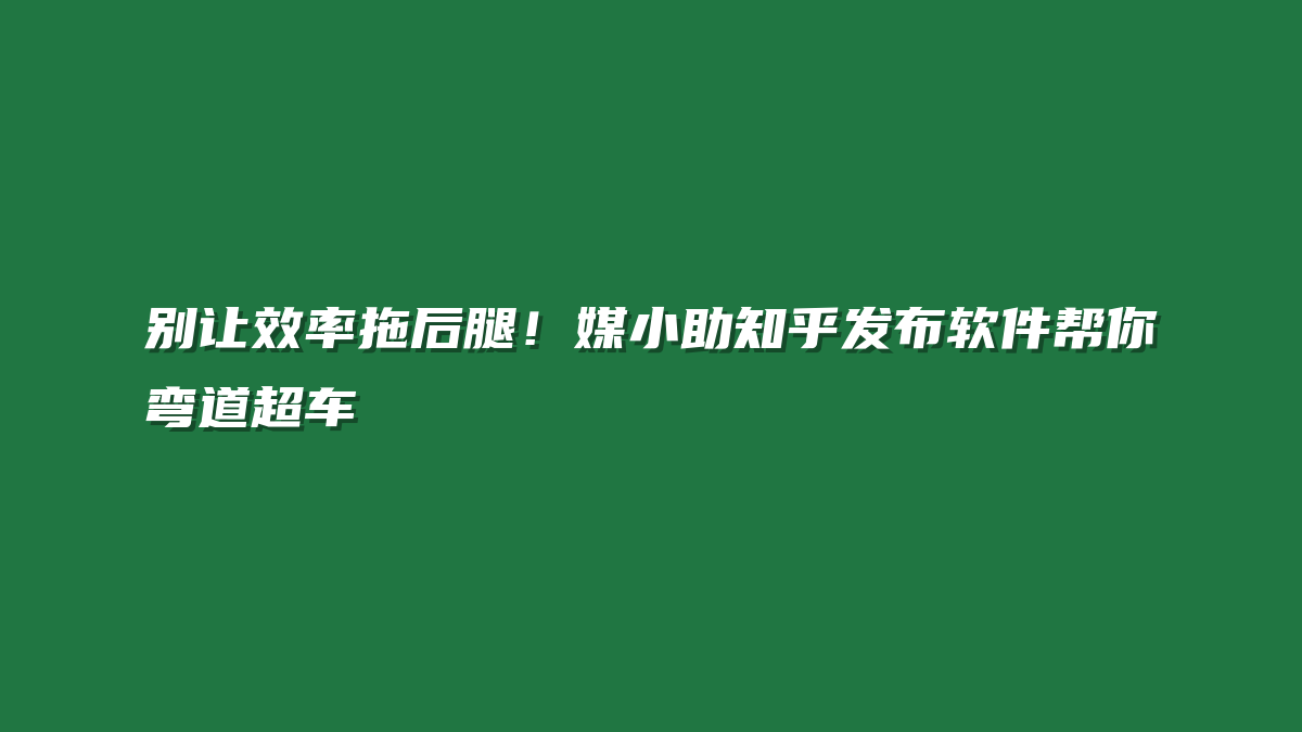别让效率拖后腿！媒小助知乎发布软件帮你弯道超车