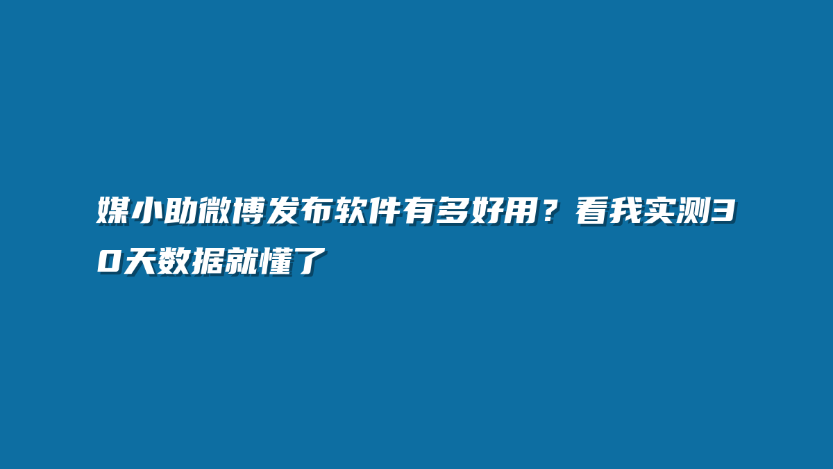 媒小助微博发布软件有多好用？看我实测30天数据就懂了