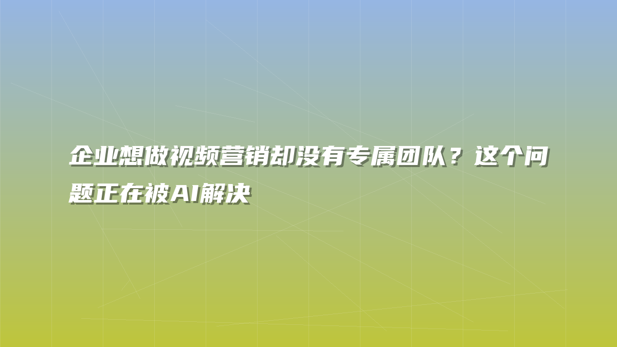 企业想做视频营销却没有专属团队？这个问题正在被AI解决