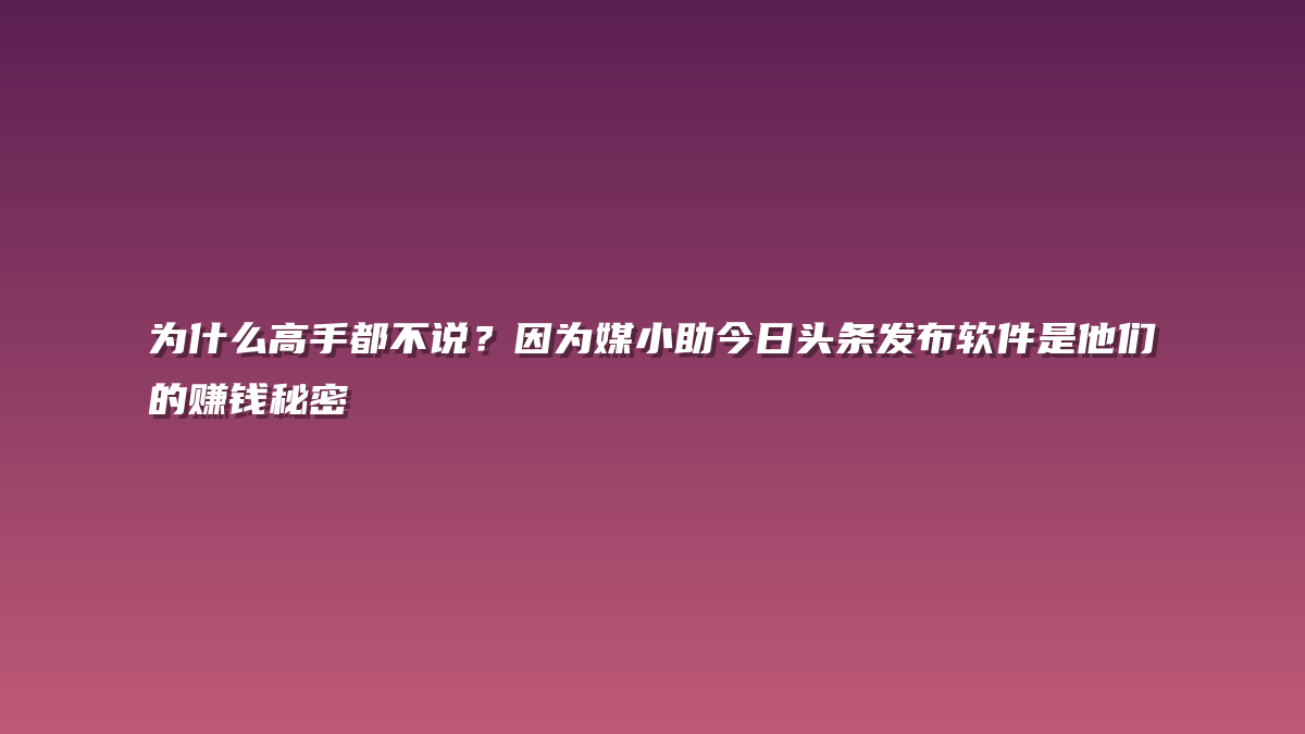 为什么高手都不说？因为媒小助今日头条发布软件是他们的赚钱秘密