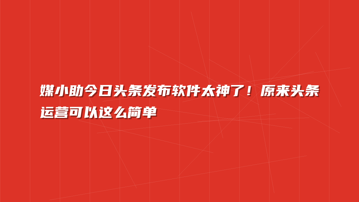 媒小助今日头条发布软件太神了！原来头条运营可以这么简单