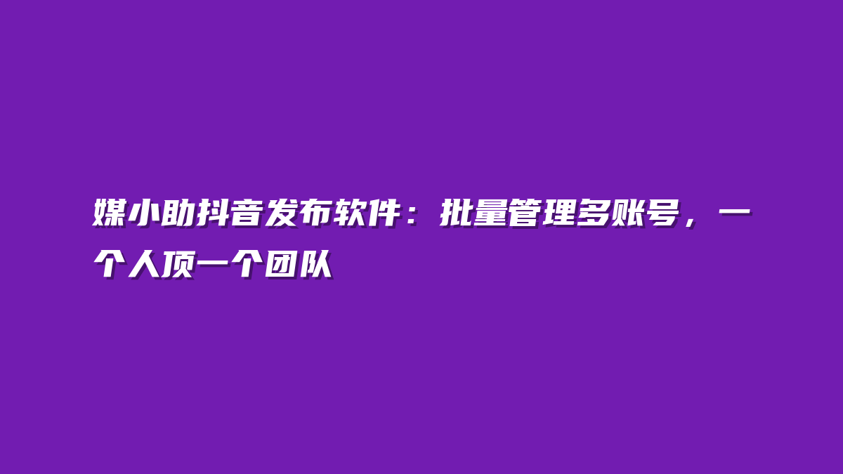 媒小助抖音发布软件：批量管理多账号，一个人顶一个团队