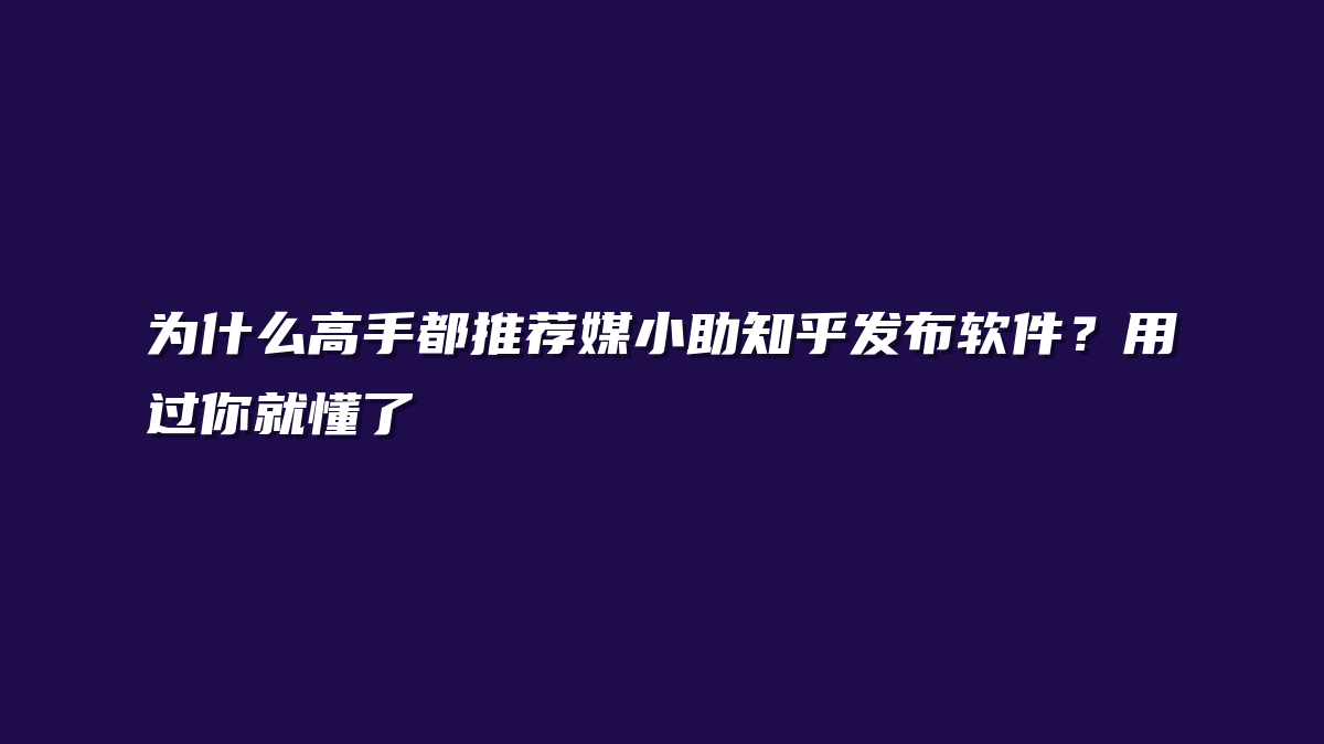 为什么高手都推荐媒小助知乎发布软件？用过你就懂了