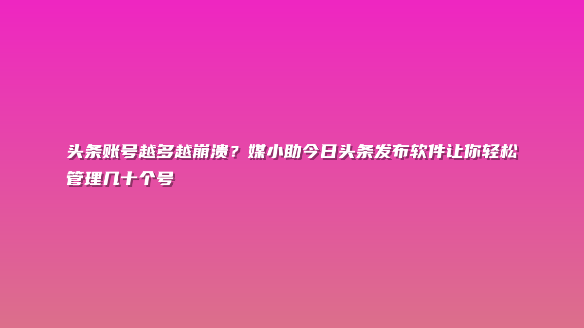 头条账号越多越崩溃？媒小助今日头条发布软件让你轻松管理几十个号
