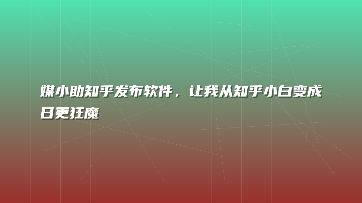 媒小助知乎发布软件，让我从知乎小白变成日更狂魔