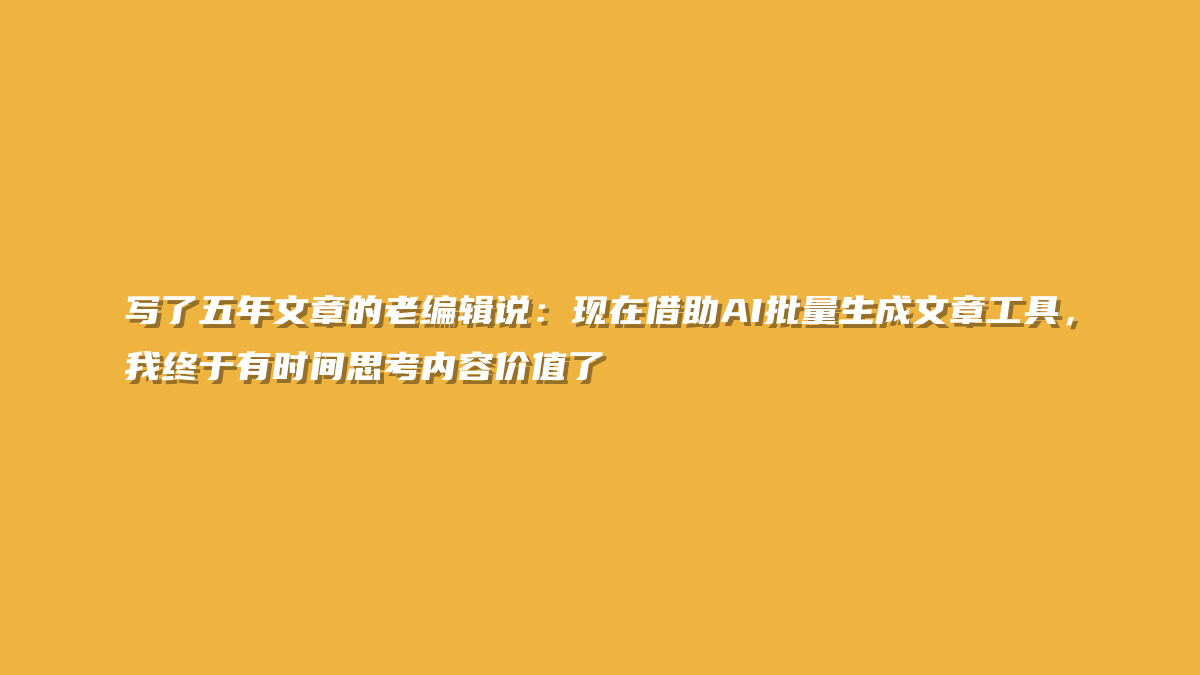 写了五年文章的老编辑说：现在借助AI批量生成文章工具，我终于有时间思考内容价值了