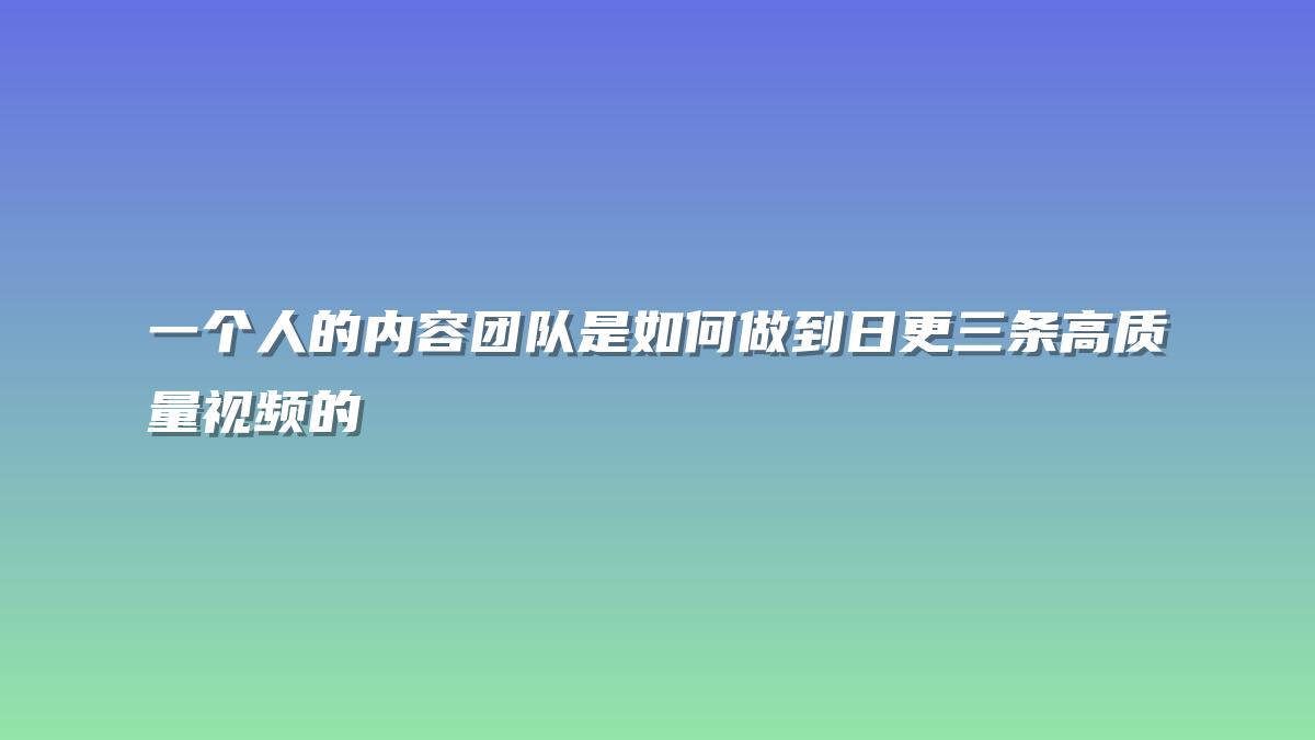 一个人的内容团队是如何做到日更三条高质量视频的