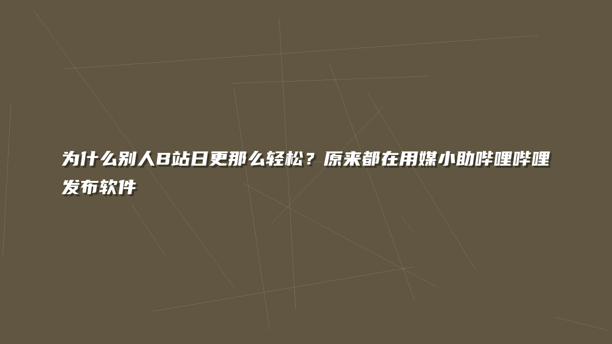 为什么别人B站日更那么轻松？原来都在用媒小助哔哩哔哩发布软件