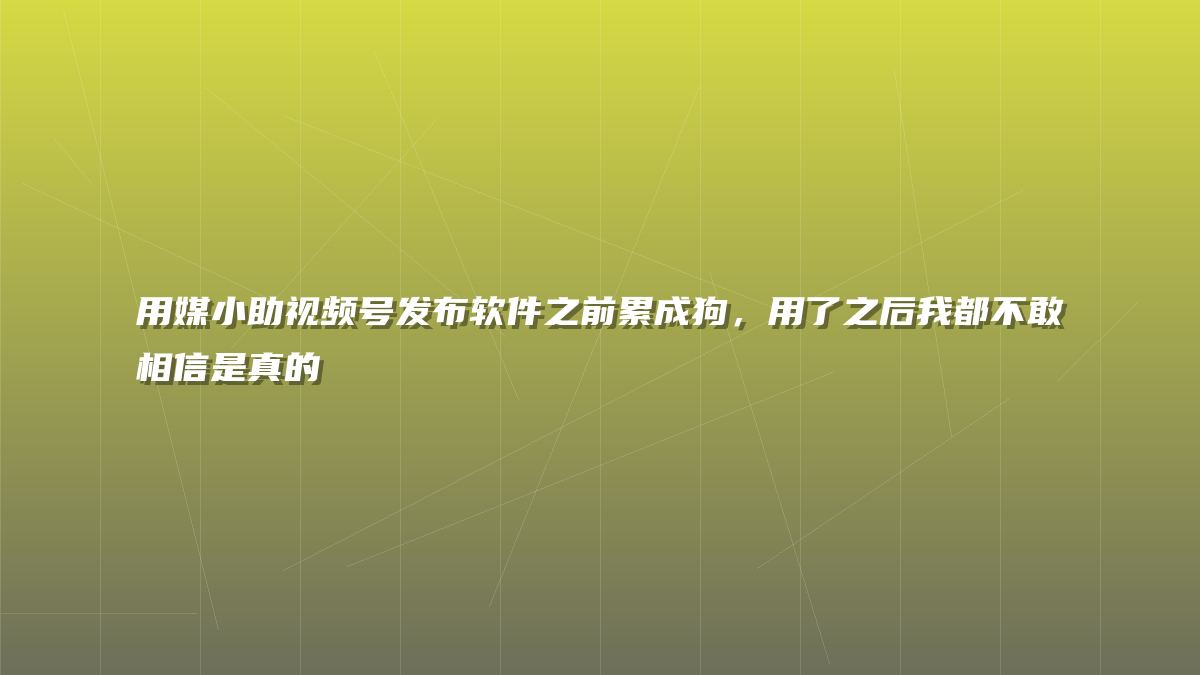 用媒小助视频号发布软件之前累成狗，用了之后我都不敢相信是真的