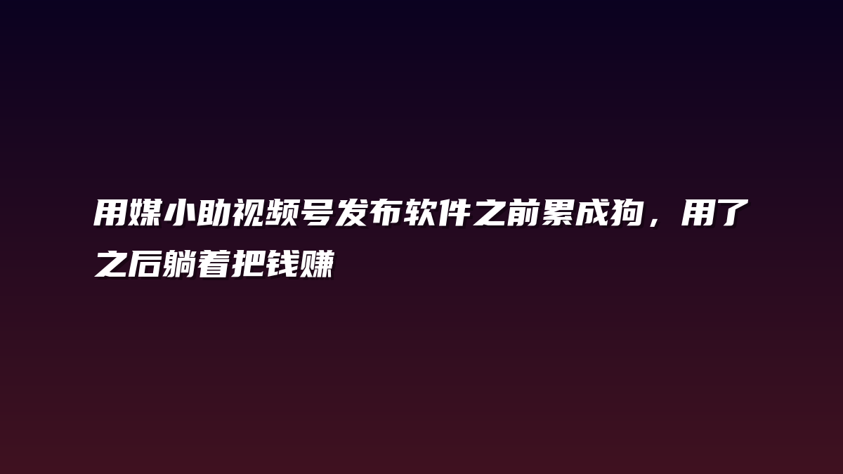 用媒小助视频号发布软件之前累成狗，用了之后躺着把钱赚