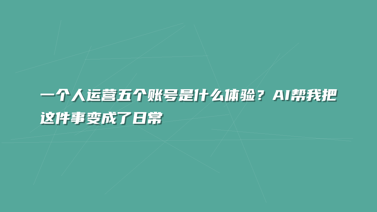 一个人运营五个账号是什么体验？AI帮我把这件事变成了日常