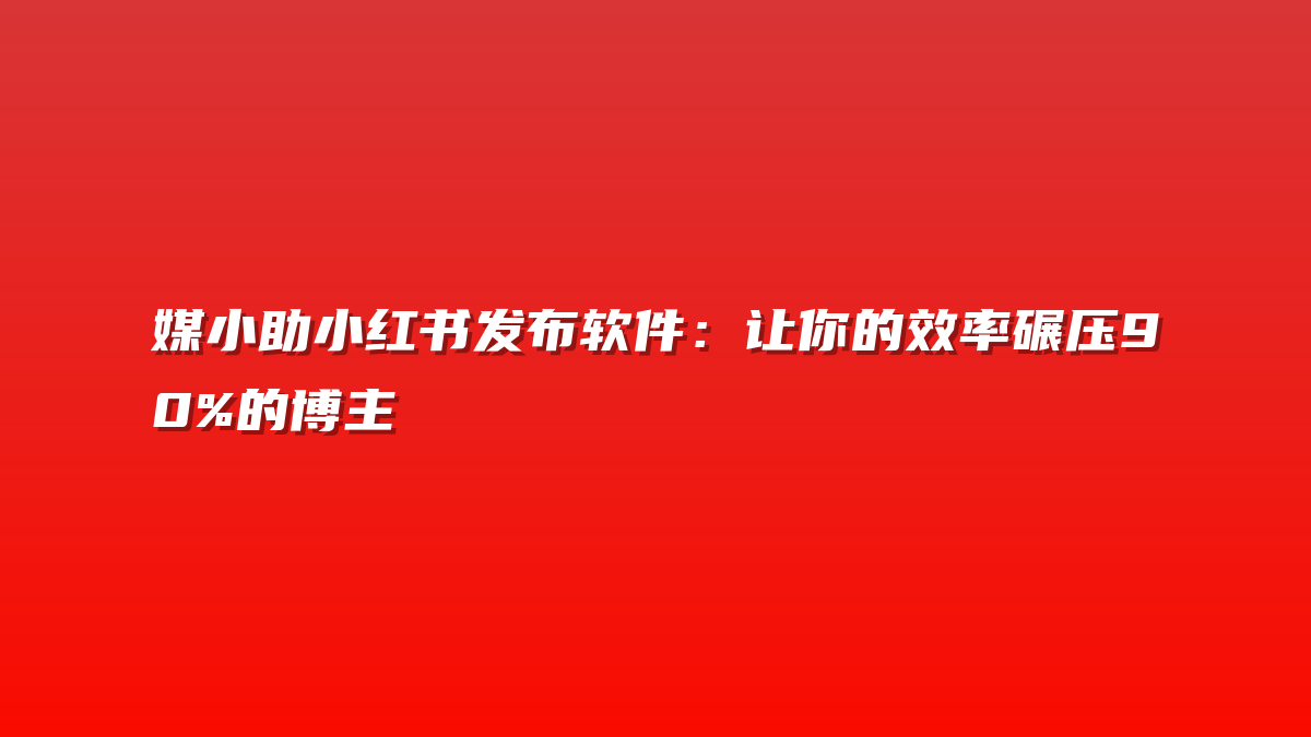 媒小助小红书发布软件：让你的效率碾压90%的博主