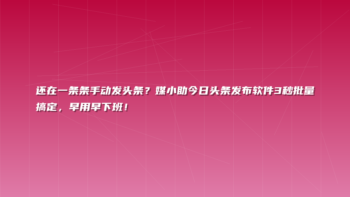 还在一条条手动发头条？媒小助今日头条发布软件3秒批量搞定，早用早下班！