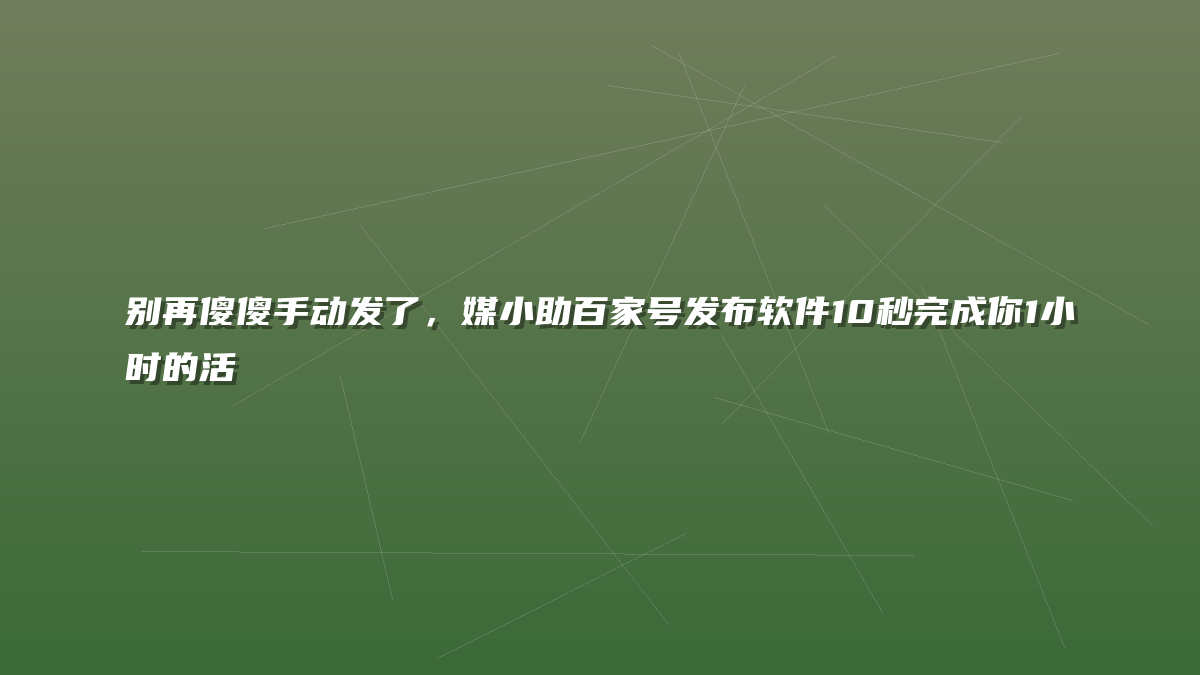 别再傻傻手动发了，媒小助百家号发布软件10秒完成你1小时的活