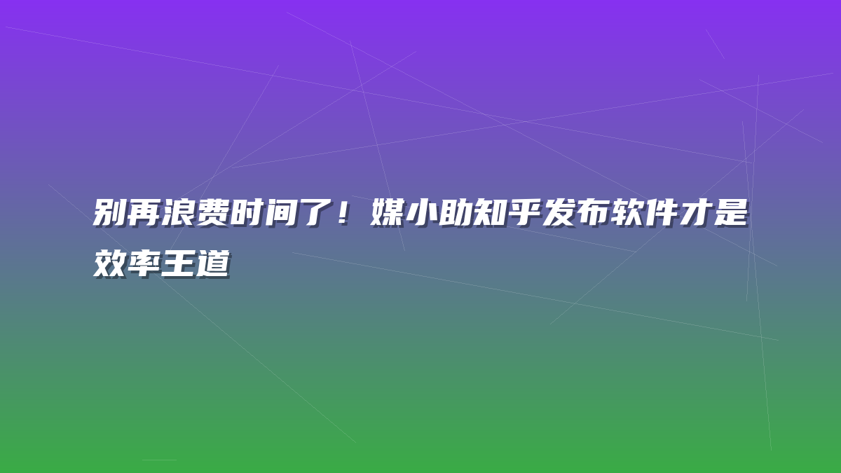 别再浪费时间了！媒小助知乎发布软件才是效率王道
