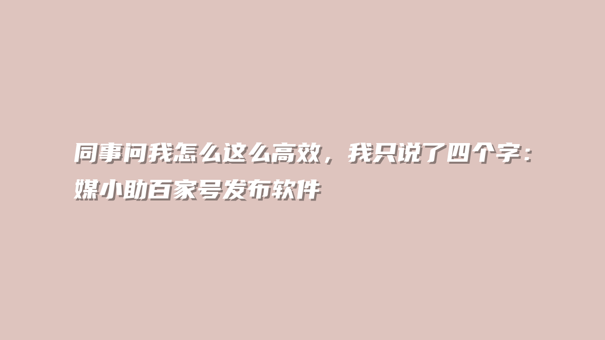 同事问我怎么这么高效，我只说了四个字：媒小助百家号发布软件