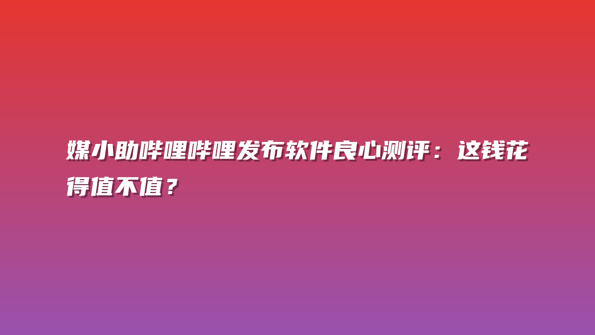 媒小助哔哩哔哩发布软件良心测评：这钱花得值不值？