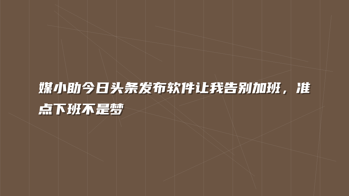 媒小助今日头条发布软件让我告别加班，准点下班不是梦