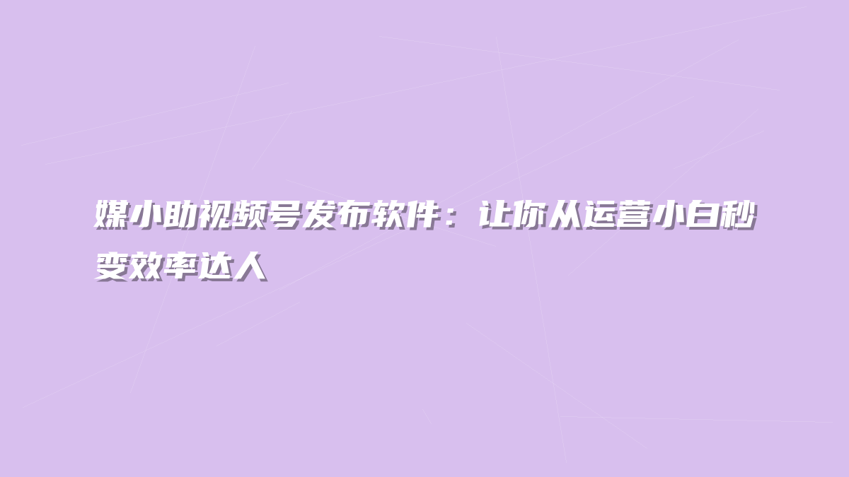 媒小助视频号发布软件：让你从运营小白秒变效率达人