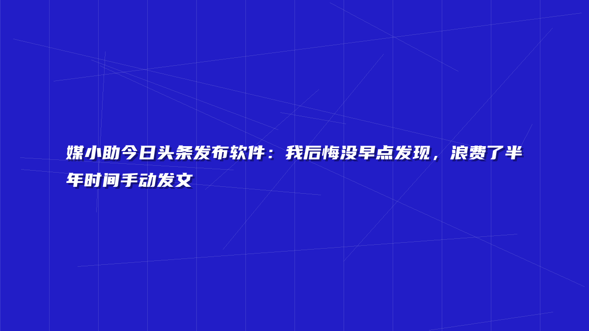 媒小助今日头条发布软件：我后悔没早点发现，浪费了半年时间手动发文