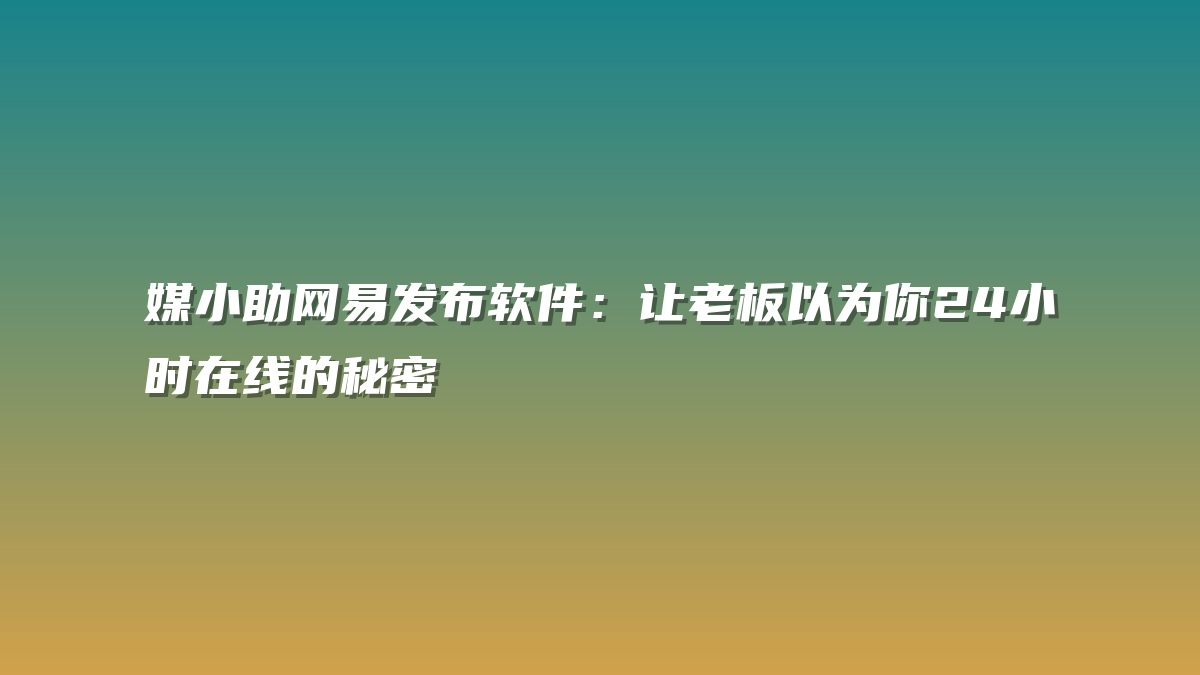 媒小助网易发布软件：让老板以为你24小时在线的秘密