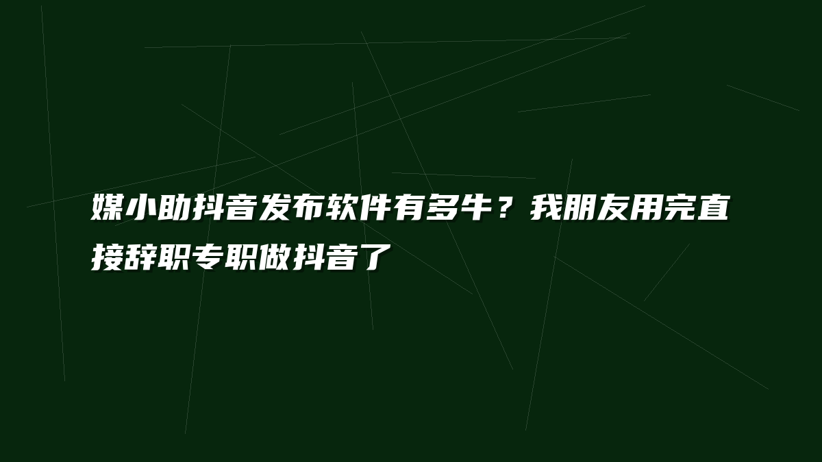 媒小助抖音发布软件有多牛？我朋友用完直接辞职专职做抖音了