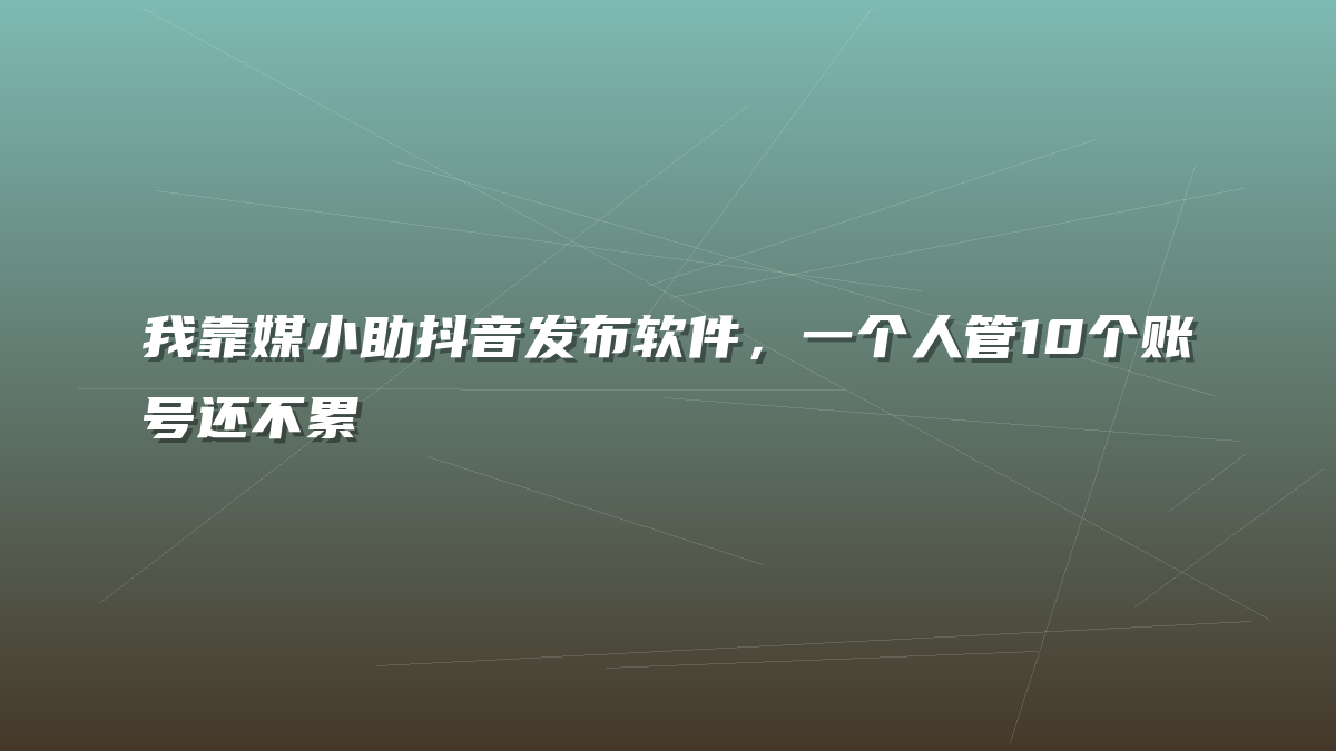 我靠媒小助抖音发布软件，一个人管10个账号还不累