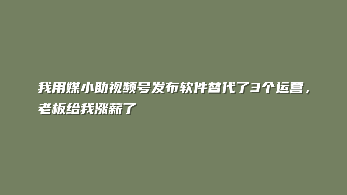 我用媒小助视频号发布软件替代了3个运营，老板给我涨薪了