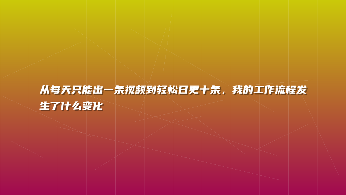 从每天只能出一条视频到轻松日更十条，我的工作流程发生了什么变化