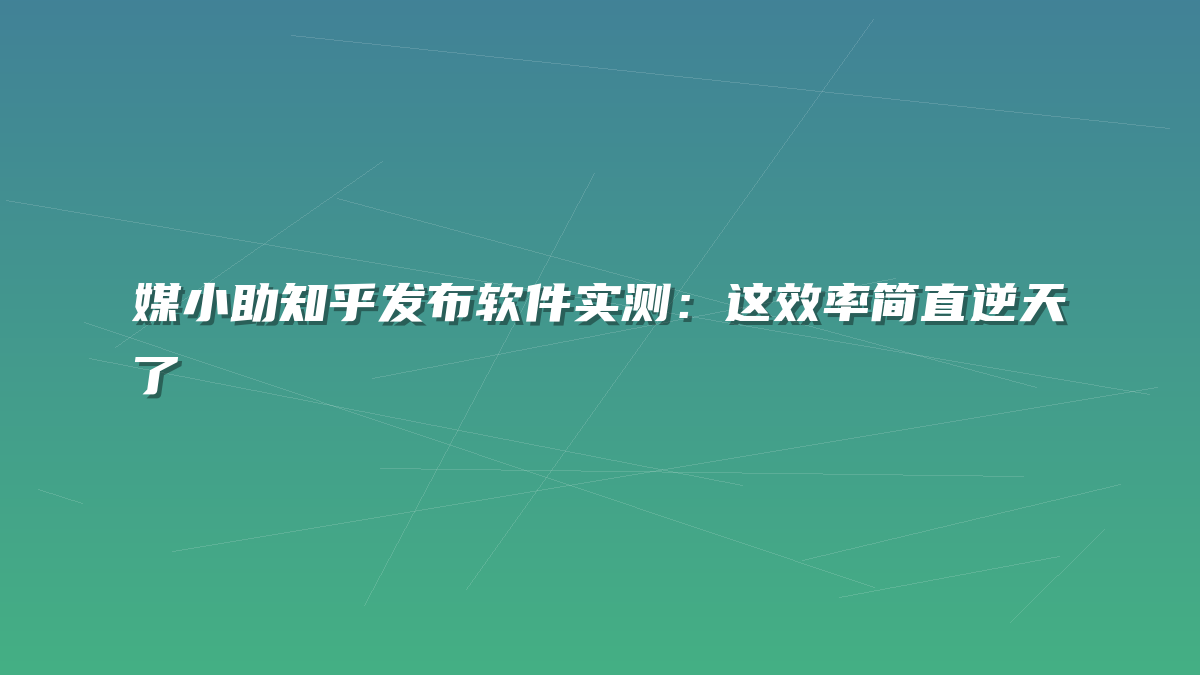 媒小助知乎发布软件实测：这效率简直逆天了
