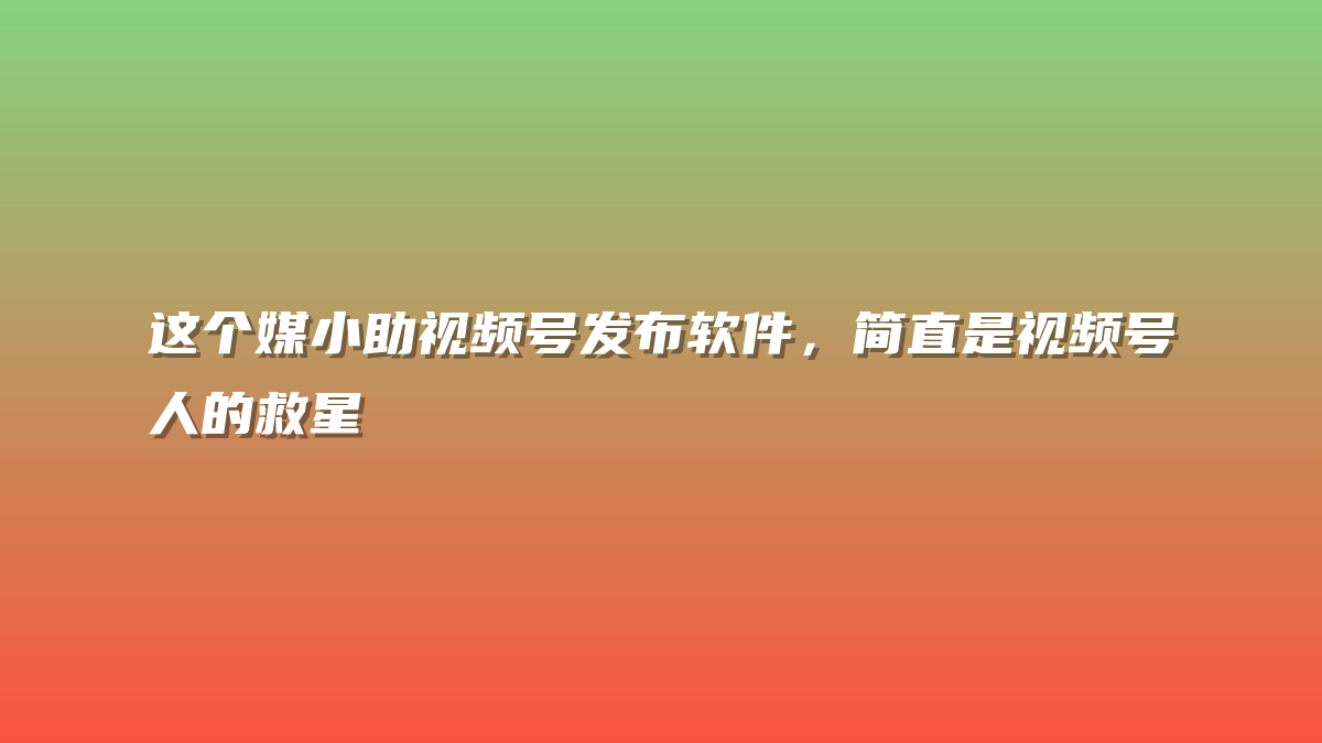 这个媒小助视频号发布软件，简直是视频号人的救星
