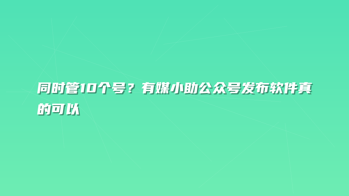 同时管10个号？有媒小助公众号发布软件真的可以