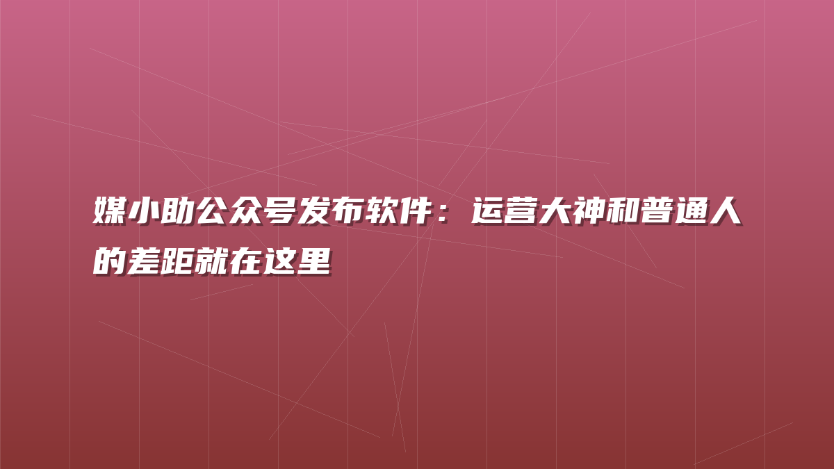 媒小助公众号发布软件：运营大神和普通人的差距就在这里