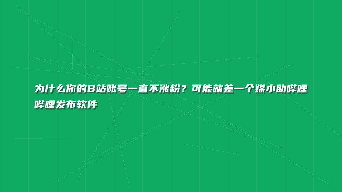 为什么你的B站账号一直不涨粉？可能就差一个媒小助哔哩哔哩发布软件