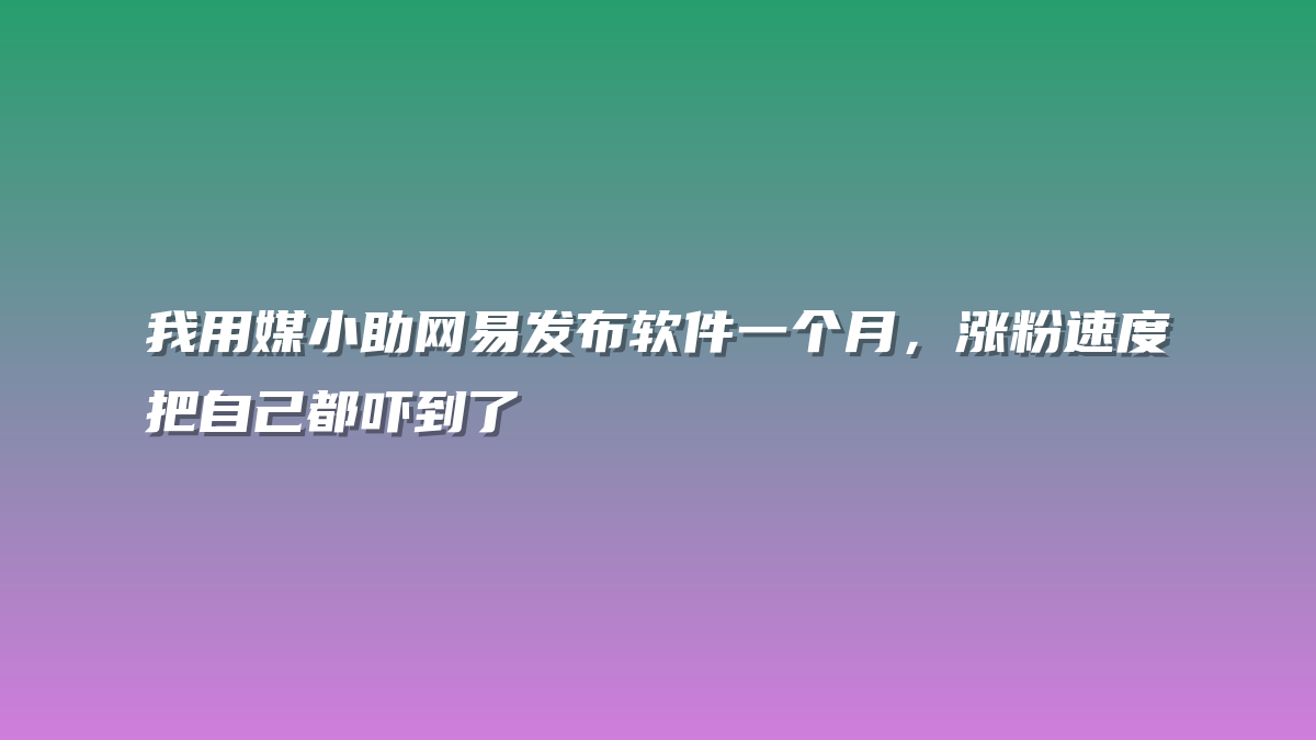 我用媒小助网易发布软件一个月，涨粉速度把自己都吓到了