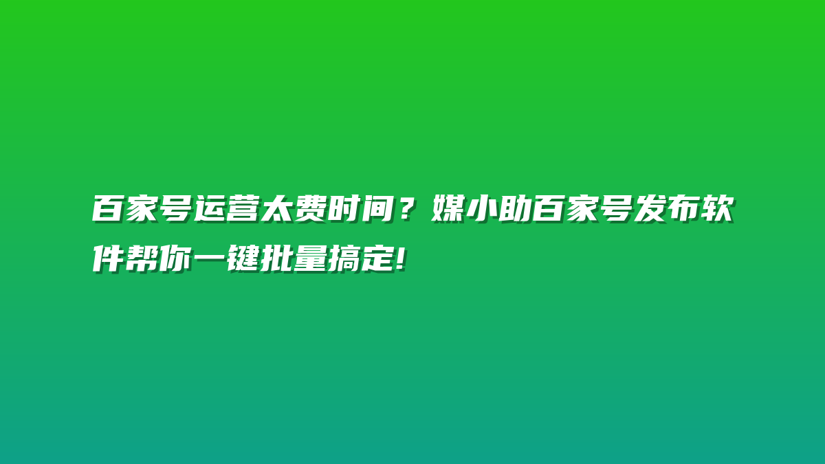 百家号运营太费时间？媒小助百家号发布软件帮你一键批量搞定!