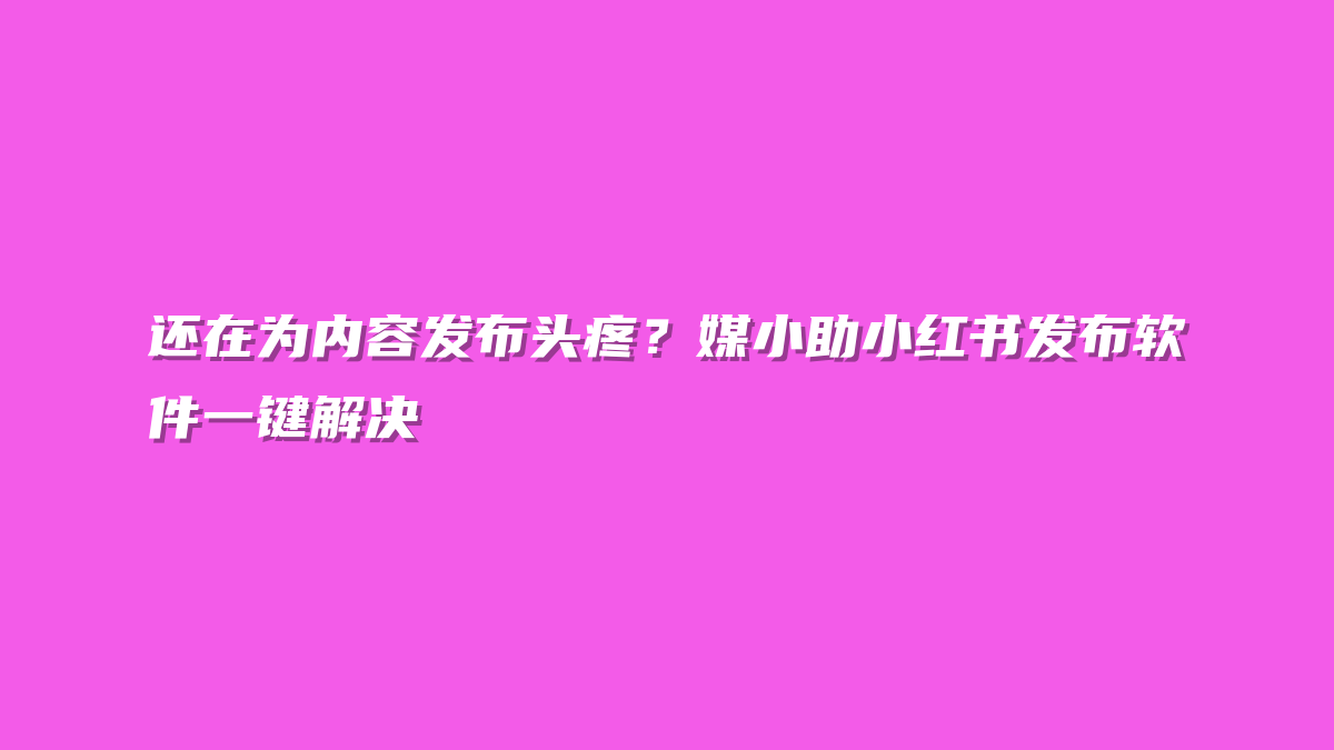 还在为内容发布头疼？媒小助小红书发布软件一键解决