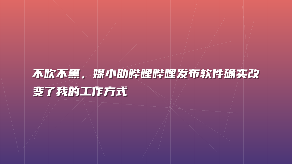 不吹不黑，媒小助哔哩哔哩发布软件确实改变了我的工作方式