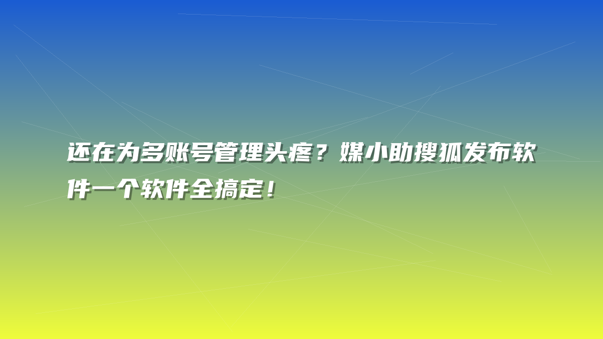 还在为多账号管理头疼？媒小助搜狐发布软件一个软件全搞定！
