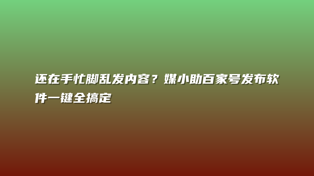 还在手忙脚乱发内容？媒小助百家号发布软件一键全搞定