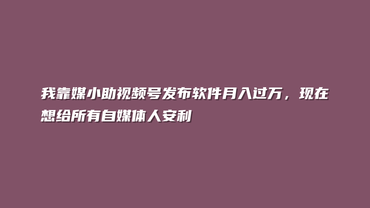 我靠媒小助视频号发布软件月入过万，现在想给所有自媒体人安利
