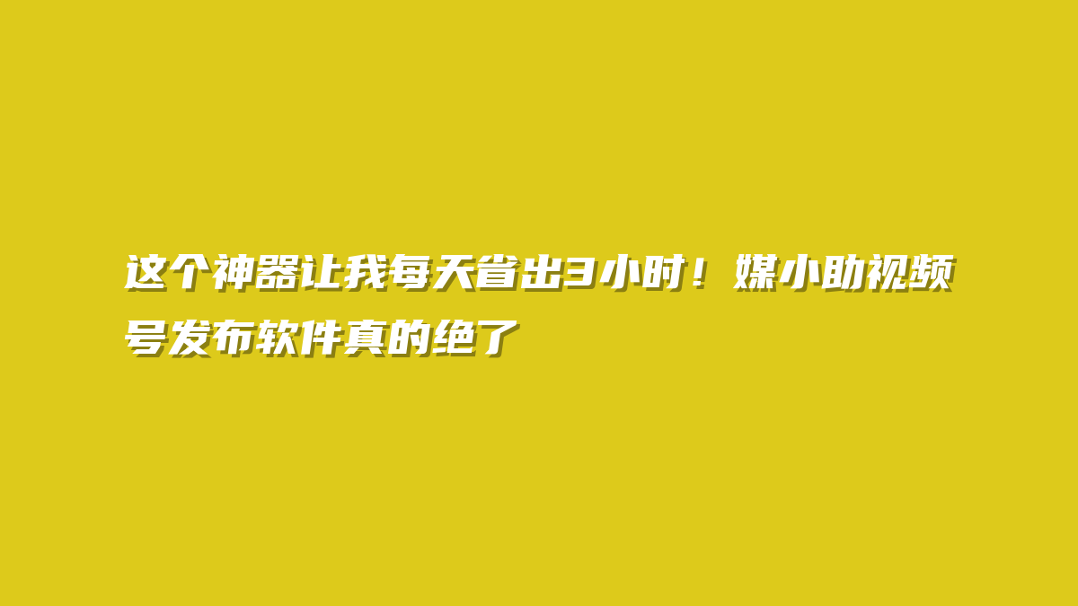 这个神器让我每天省出3小时！媒小助视频号发布软件真的绝了