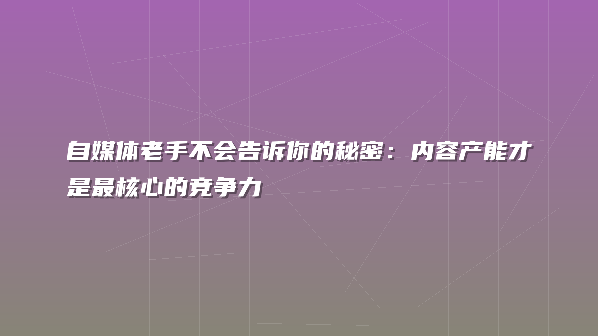 自媒体老手不会告诉你的秘密：内容产能才是最核心的竞争力