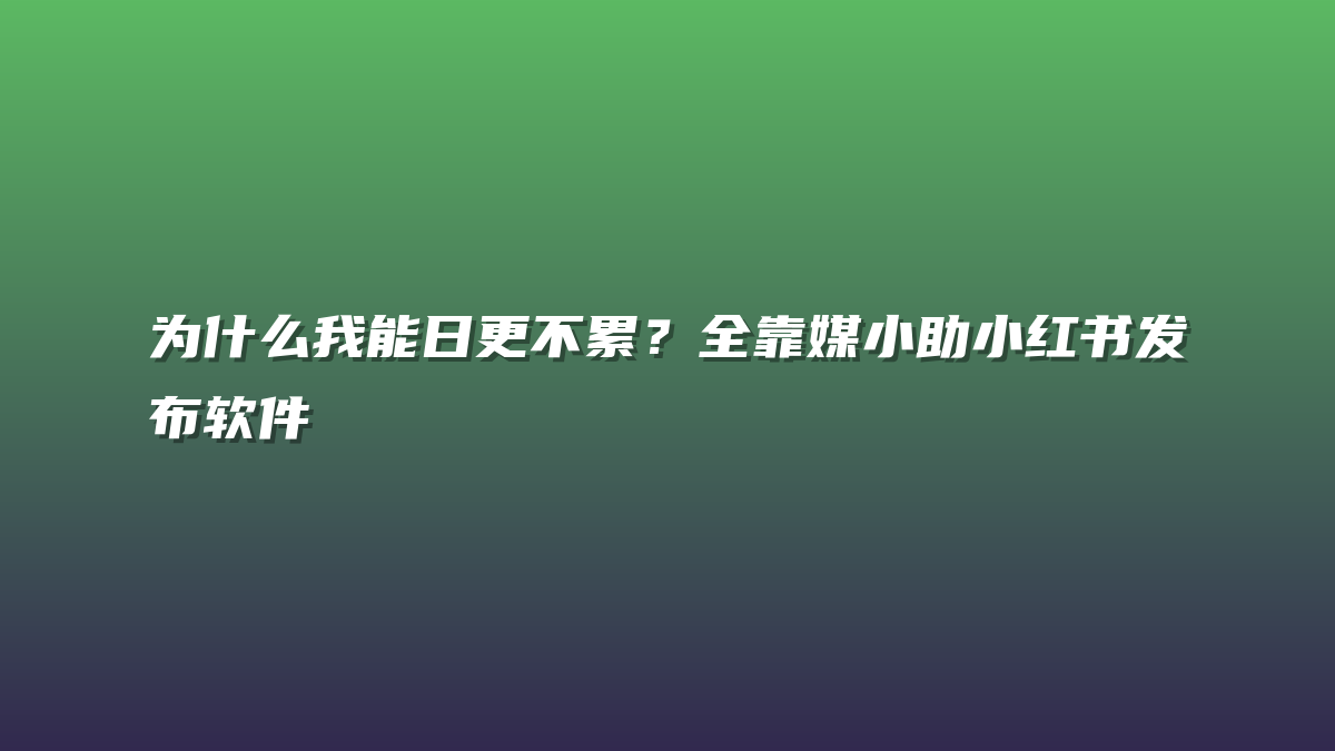 为什么我能日更不累？全靠媒小助小红书发布软件