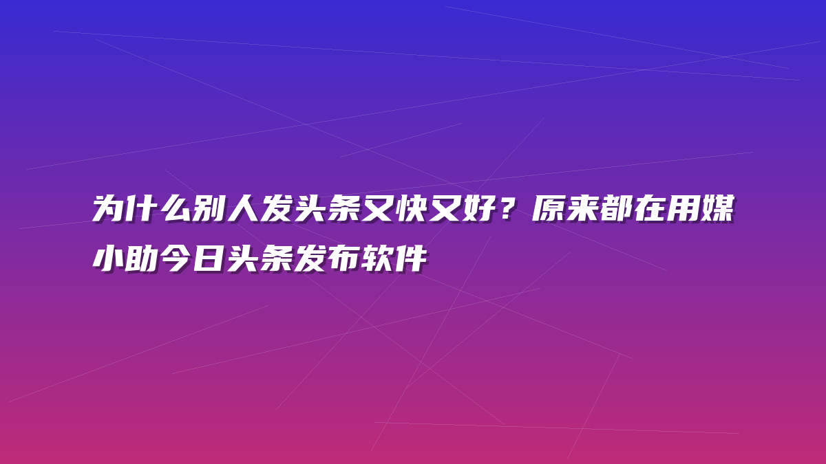 为什么别人发头条又快又好？原来都在用媒小助今日头条发布软件